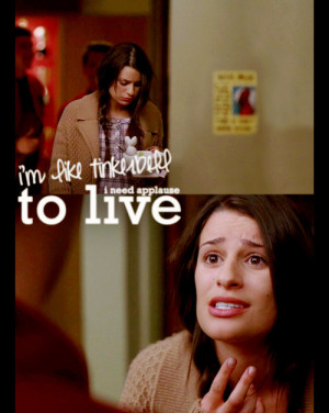 like Tinkerbell. I need applause to live. (Glee)