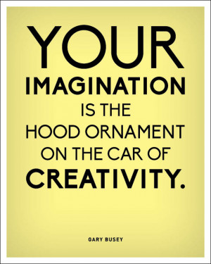 Your Imagination Is The Hood Ornament On The Car Of Creativity