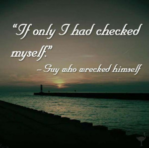 If only I had checked myself. – Guy who wrecked himself