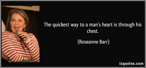 The quickest way to a man's heart is through his chest. - Roseanne ...