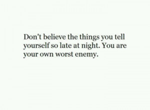 You are your own worst enemy.