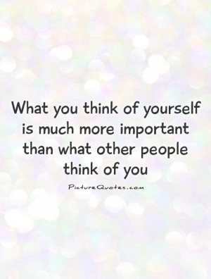 ... think of yourself is much more important than what other people think