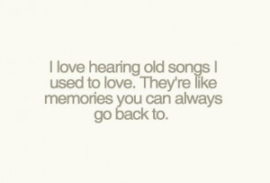 love hearing old songs i used to love. They're like memories you can ...