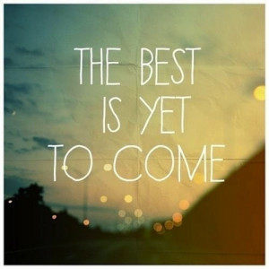 The best is yet to come. The worst had passed.