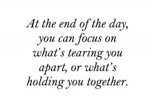 the day you can focus on whats tearing you apart or whats holding you ...