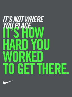 ... where you place. It’s how hard you worked to get there.” – Nike