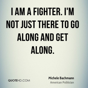 am a fighter. I'm not just there to go along and get along.