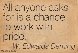 Edwards Deming : All anyone asks for is a chance to work with pride ...