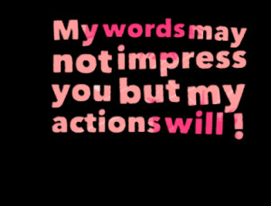 My words may not impress you but my actions will !