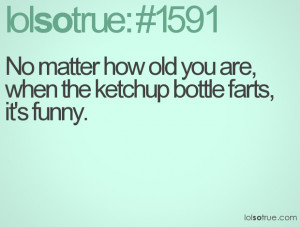 No matter how old you are, when the ketchup bottle farts, it's funny.
