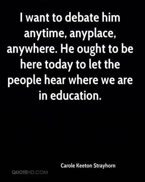 want to debate him anytime, anyplace, anywhere. He ought to be here ...