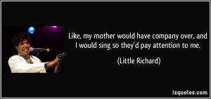 ... over, and I would sing so they'd pay attention to me. - Little Richard