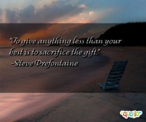 ... less than your best is to sacrifice the gift. -Steve Prefontaine