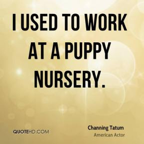 Channing Tatum - I used to work at a puppy nursery.