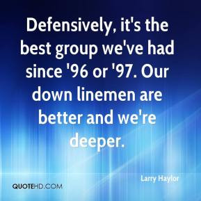 Larry Haylor - Defensively, it's the best group we've had since '96 or ...