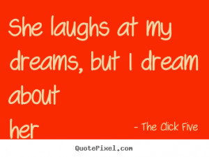 The Click Five Quotes - She laughs at my dreams, but I dream about her ...