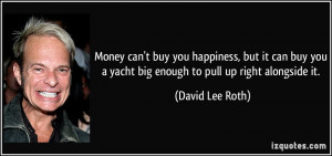 ... you a yacht big enough to pull up right alongside it. - David Lee Roth