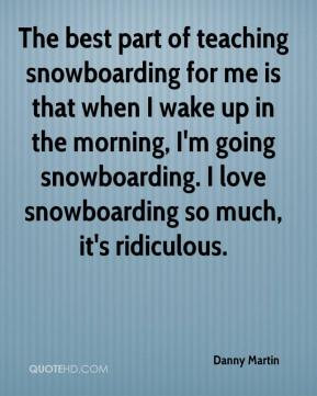 ... going snowboarding. I love snowboarding so much, it's ridiculous