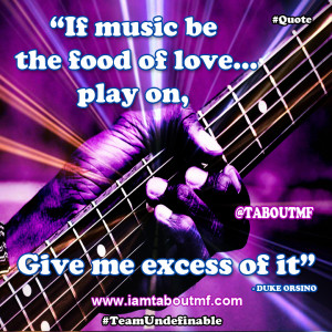 If music be the food of love, play on. Give me excess of it. - I Am ...