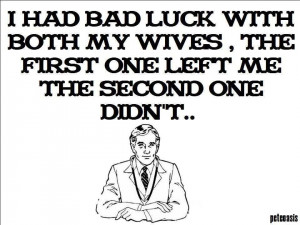 ... Luck With Both MY Wives, The First One Left Me The Second One Didnt