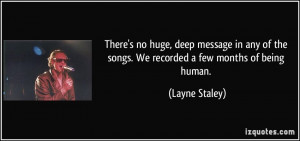 ... of the songs. We recorded a few months of being human. - Layne Staley