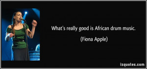What's really good is African drum music. - Fiona Apple