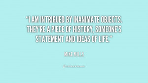 am intrigued by inanimate objects. They're a piece of history ...