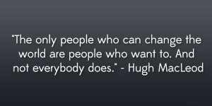 only people who can change the world are people who want to. And not ...