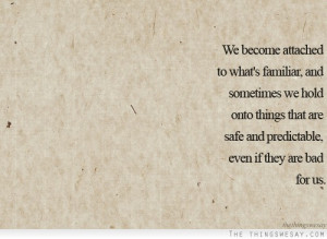 We become attached to what's familiar and sometimes we hold onto ...