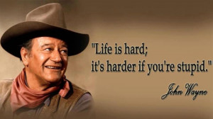 Life is hard; it's harder if you're stupid. - John Wayne