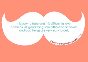 It is easy to hate and it is difficult to love. Same as, all good ...