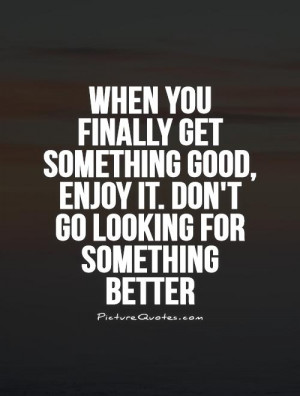 ... good, enjoy it. Don't go looking for something better Picture Quote #1