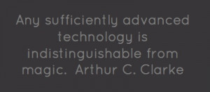 ... technology is indistinguishable from magic.Arthur C. Clarke