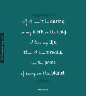 If I can't be daring in my work or the way I live my life, then I ...