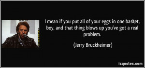... and that thing blows up you've got a real problem. - Jerry Bruckheimer