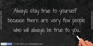 Always stay true to yourself because there are very few people who ...