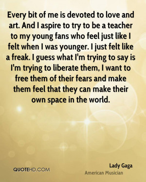 Every bit of me is devoted to love and art. And I aspire to try to be ...