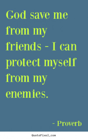 God save me from my friends - I can protect myself from my enemies ...