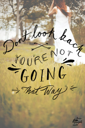 Don’t look back, you’re not going that way.” -unknown