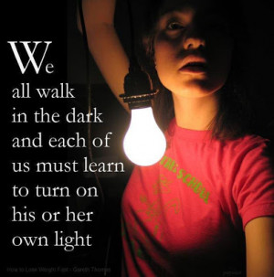 ... in the dark and each of us must learn to turn on his or her own light
