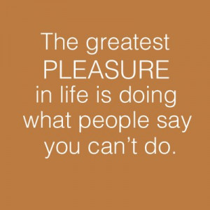 The greatest pleasure in life is doing what people say you can't do.