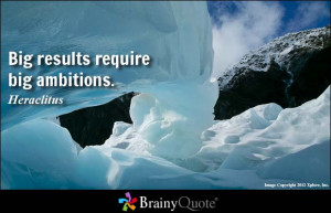 Big results require big ambitions. - Heraclitus