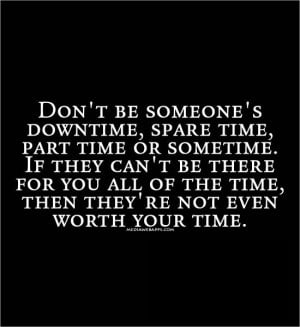 Don’t Be Someones Down-Time, Spare-Time, Part-Time Or Sometime.