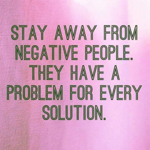 Stay away from negative people. They have a PROBLEM for every solution ...