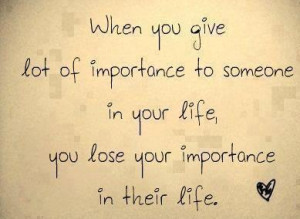 When yo give lot of importance to someone in your life, you lose your ...