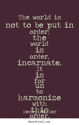 The world is not to be put in order; the world is order, incarnate. It ...