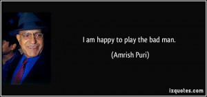 am happy to play the bad man. - Amrish Puri