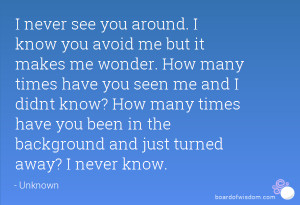 never see you around. I know you avoid me but it makes me wonder ...