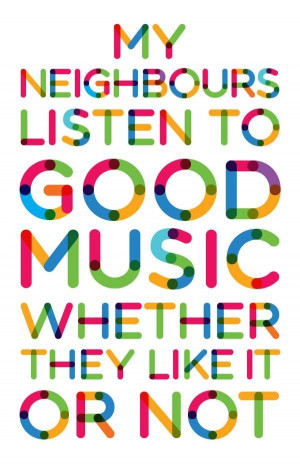My neighbors listen to good music, whether they like it or not!!!