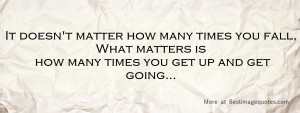 ... many times you fall. What matters is how many times you get up and get